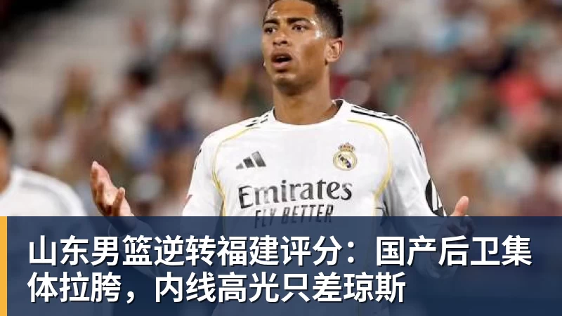 mk体育山东男篮逆转福建评分：国产后卫集体拉胯，内线高光只差琼斯